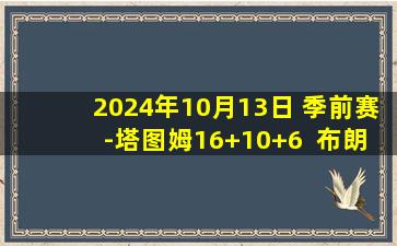 2024年10月13日 季前赛-塔图姆16+10+6  布朗18+8 绿军50分狂胜76人